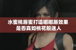 水蜜桃唇蜜打造嘟嘟唇效果 是否真如桃花般迷人