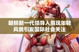 朝鲜新一代领导人展现年轻风貌引发国际社会关注
