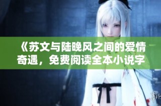 《苏文与陆晚风之间的爱情奇遇，免费阅读全本小说字符串》