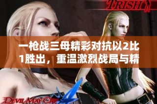 一枪战三母精彩对抗以2比1胜出，重温激烈战局与精彩瞬间