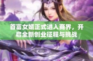 首富女婿正式进入商界，开启全新创业征程与挑战