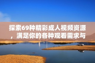 探索69种精彩成人视频资源，满足你的各种观看需求与兴趣