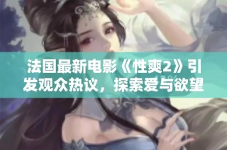 法国最新电影《性爽2》引发观众热议，探索爱与欲望的复杂关系