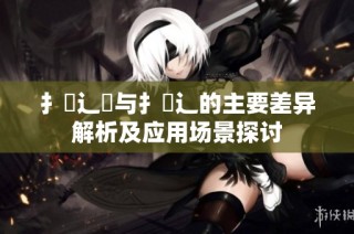 扌喿辶畑与扌喿辶的主要差异解析及应用场景探讨