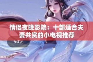 情侣夜晚影院：十部适合夫妻共赏的小电视推荐