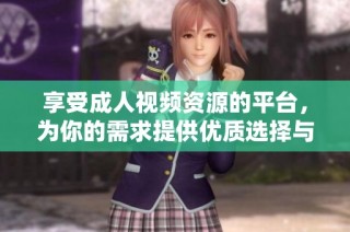 享受成人视频资源的平台，为你的需求提供优质选择与服务