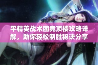 平精英战术团竞顶楼攻略详解，助你轻松制胜秘诀分享