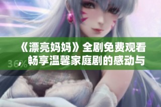《漂亮妈妈》全剧免费观看，畅享温馨家庭剧的感动与欢乐