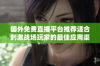 国外免费直播平台推荐适合刺激战场玩家的最佳应用渠道