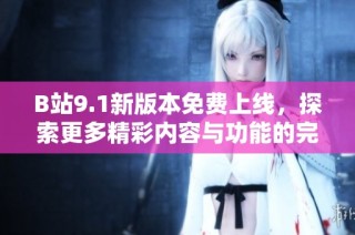 B站9.1新版本免费上线，探索更多精彩内容与功能的完美体验