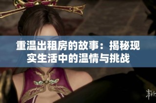 重温出租房的故事：揭秘现实生活中的温情与挑战