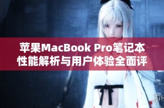 苹果MacBook Pro笔记本性能解析与用户体验全面评测指南