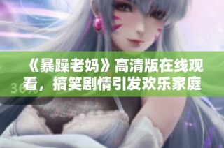 《暴躁老妈》高清版在线观看，搞笑剧情引发欢乐家庭趣事，尽在掌握之中
