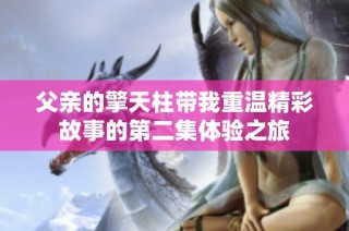 父亲的擎天柱带我重温精彩故事的第二集体验之旅