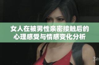 女人在被男性亲密接触后的心理感受与情感变化分析