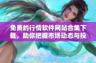 免费的行情软件网站合集下载，助你把握市场动态与投资机会