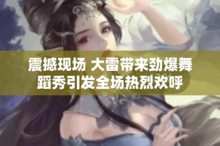 震撼现场 大雷带来劲爆舞蹈秀引发全场热烈欢呼