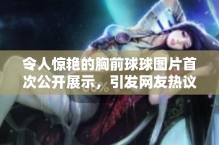 令人惊艳的胸前球球图片首次公开展示，引发网友热议和关注