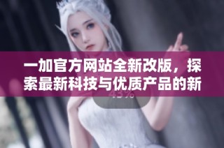 一加官方网站全新改版，探索最新科技与优质产品的新体验