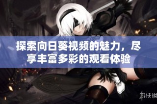 探索向日葵视频的魅力，尽享丰富多彩的观看体验