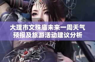 大理市文殊庙未来一周天气预报及旅游活动建议分析