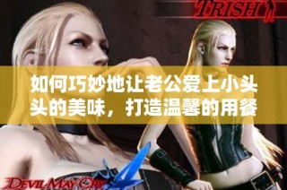 如何巧妙地让老公爱上小头头的美味，打造温馨的用餐时光