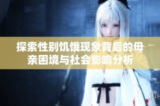 探索性别饥饿现象背后的母亲困境与社会影响分析