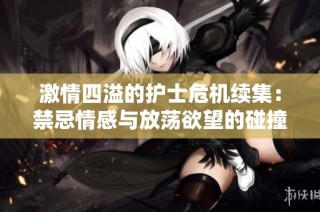 激情四溢的护士危机续集：禁忌情感与放荡欲望的碰撞