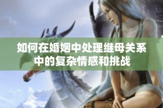 如何在婚姻中处理继母关系中的复杂情感和挑战