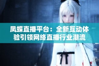 凤蝶直播平台：全新互动体验引领网络直播行业潮流