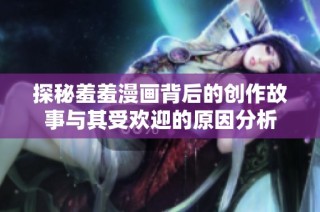 探秘羞羞漫画背后的创作故事与其受欢迎的原因分析