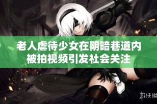 老人虐待少女在阴暗巷道内被拍视频引发社会关注