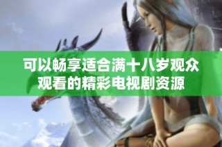 可以畅享适合满十八岁观众观看的精彩电视剧资源