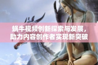 蜗牛视频创新探索与发展，助力内容创作者实现新突破