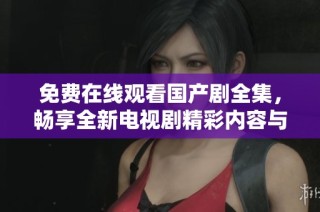 免费在线观看国产剧全集，畅享全新电视剧精彩内容与故事情节