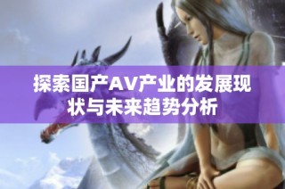 探索国产AV产业的发展现状与未来趋势分析