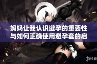 妈妈让我认识避孕的重要性与如何正确使用避孕套的启示