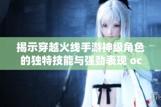 揭示穿越火线手游神级角色的独特技能与强劲表现 особенности