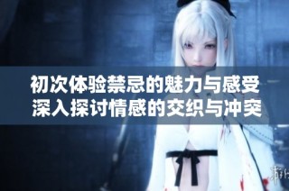 初次体验禁忌的魅力与感受 深入探讨情感的交织与冲突
