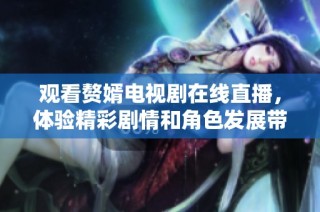 观看赘婿电视剧在线直播，体验精彩剧情和角色发展带来的乐趣