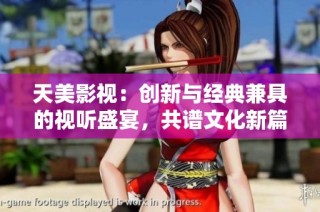 天美影视：创新与经典兼具的视听盛宴，共谱文化新篇章