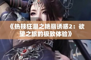 《热辣狂潮之艳丽诱惑2：欲望之旅的极致体验》