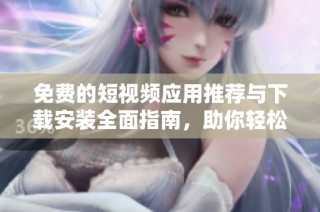 免费的短视频应用推荐与下载安装全面指南，助你轻松找到理想工具