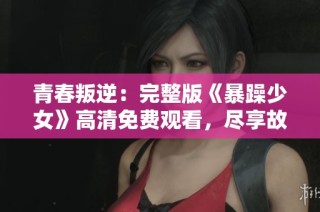 青春叛逆：完整版《暴躁少女》高清免费观看，尽享故事精彩瞬间