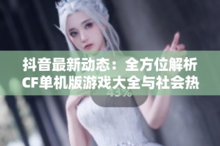 抖音最新动态：全方位解析CF单机版游戏大全与社会热点新闻