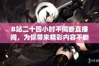 B站二十四小时不间断直播间，为你带来精彩内容不断更新