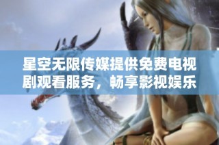 星空无限传媒提供免费电视剧观看服务，畅享影视娱乐新体验