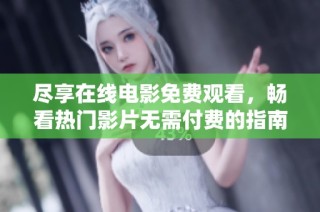尽享在线电影免费观看，畅看热门影片无需付费的指南
