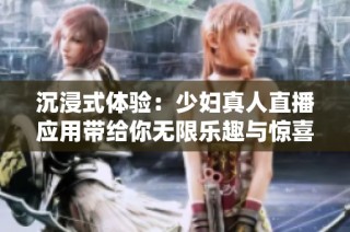 沉浸式体验：少妇真人直播应用带给你无限乐趣与惊喜