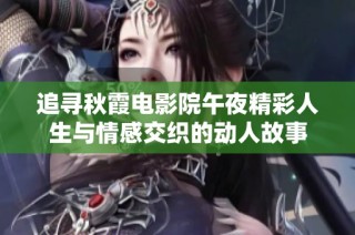 追寻秋霞电影院午夜精彩人生与情感交织的动人故事